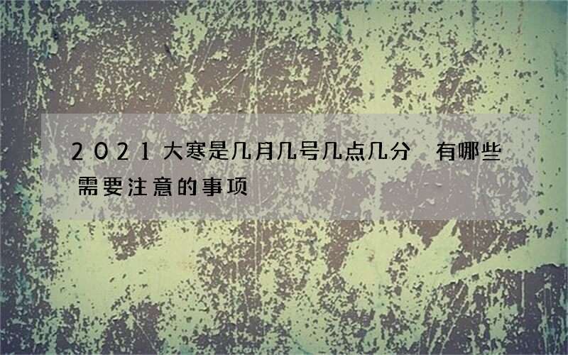 2021大寒是几月几号几点几分 有哪些需要注意的事项